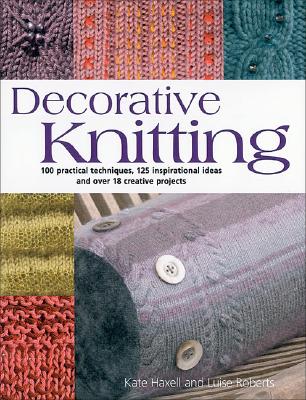 Decorative Knitting: 100 Practical Techniques, 200 Inspirational Ideas; and over 18 Creative Projects