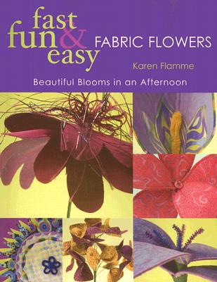 FAST, FUN & EASY FABRIC FLOWERS: BEAUTIFUL BLOOMS IN AN AFTERNOON