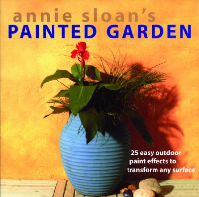 Annie Sloan's Painted Garden: 25 Easy Outdoor Paint Effects to Transform Any Surface
