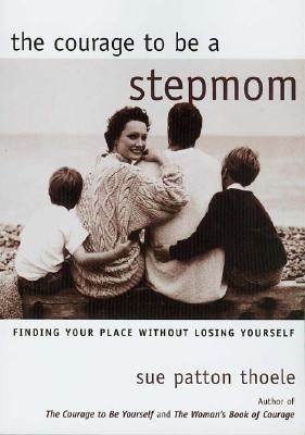 The Courage to Be a Stepmom; The Courage to Be a Stepmom Finding Your Place Without Losing Yourself