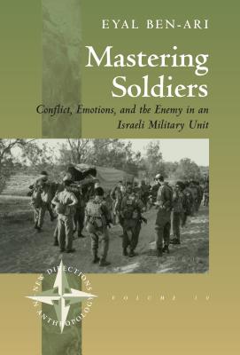 Mastering Soldiers: Conflict, Emotions, and the Enemy in an Israeli Army Unit (New Directions in Anthropology)