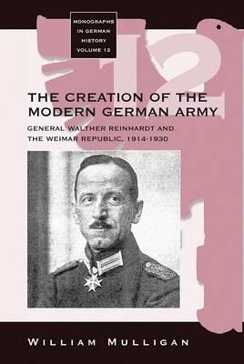 The Creation of the Modern German Army: General Walther Reinhardt and the Weimar Republic, 1914-1930 (Monographs in German History, 12)