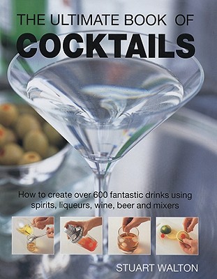 The Ultimate Book of Cocktails: How to Create Over 600 Fantastic Drinks Using Spirits, Liqueurs, Wine, Beer and Mixers