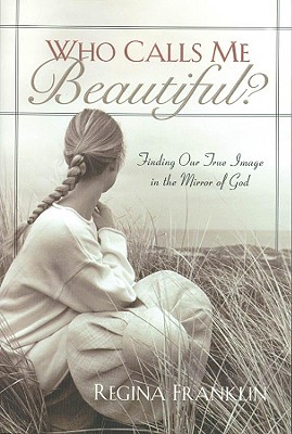 Who Calls Me Beautiful: Finding Our True Image In The Mirror Of God