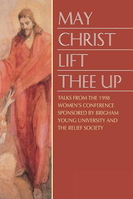 Image for May Christ Lift Thee Up: Talks from the 1998 Women's Conference