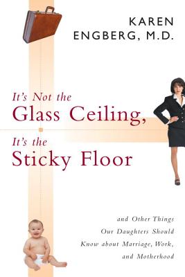 It's Not the Glass Ceiling, It's the Sticky Floor: And Other Things Our Daughters Should Know About Marriage, Work, and Motherhood
