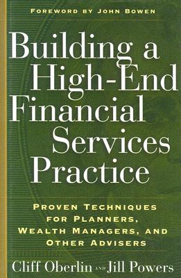 Building a High-End Financial Services Practice: Proven Techniques for Planners, Wealth Managers, and Other Advisers