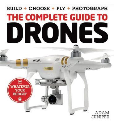 Complete Guide to Drones: Whatever Your Budget - Build + Choose + Fly + Photograph