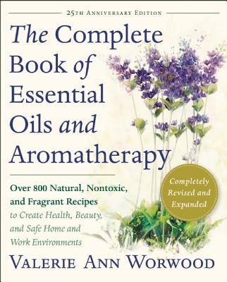 The Complete Book of Essentials Oils and Aromatherapy, Completely Revised and Expanded: Over 800 Natural, Nontoxic, and Fragrant Recipes to Create Health, Beauty, and Safe Home and Work Environments