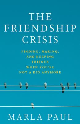 The Friendship Crisis: Finding, Making, and Keeping Friends When You're Not a Kid Anymore