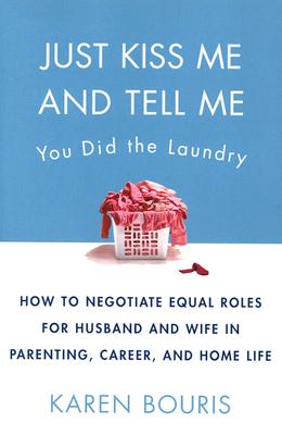 Just Kiss Me and Tell Me You Did the Laundry: A Guide to Negotiating Parenting Roles--From Diapers to Careers, Carpooling to Romance