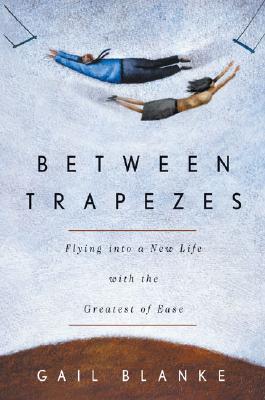 Between Trapezes Flying into a New Life with the Greatest of Ease by Gail Blanke