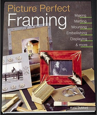 Picture Perfect Framing: Making, Matting, Mounting, Embellishing, Displaying and More