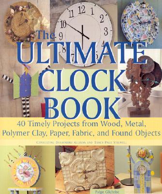 THE ULTIMATE CLOCK BOOK: 40 TIMELY PROJECTS FROM WOOD, METAL, POLYMER CLAY, PAPER, FABRIC, AND FOUND OBJECTS