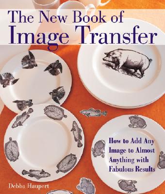 New Book of Image Transfer: How to Add Any Image to Almost Anything with Fabulous Results