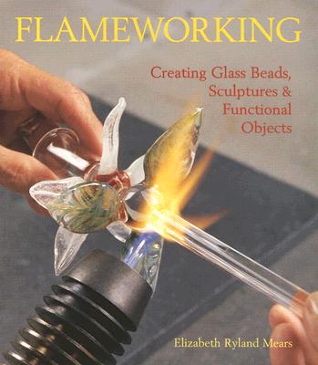 Image for Flameworking: Creating Glass Beads, Sculptures & Functional Objects Flameworking: Creating Glass Beads, Sculptures & Functional Objects