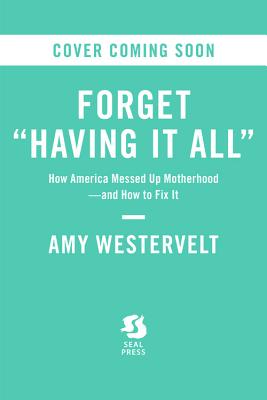 Forget 'Having It All': How America Messed Up Motherhood--and How to Fix It