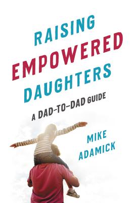 Image for Raising Empowered Daughters: A Dad-to-Dad Guide Raising Empowered Daughters: A Dad-to-Dad Guide
