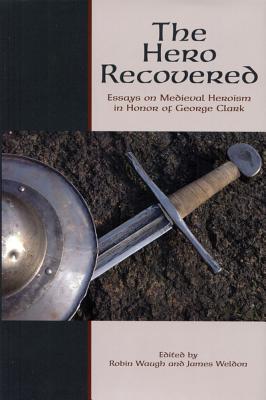 The Hero Recovered: Essays on Medieval Heroism in Honor of George Clark (Festschriften, Occasional Papers, and Lectures)