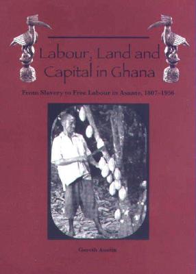 Labour, Land and Capital in Ghana: From Slavery to Free Labour in Asante, 1807-1956 (Rochester Studies in African History and the Diaspora) (Volume 18)