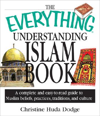 The Everything Understanding Islam Book: A Complete and Easy to Read Guide to Muslim Beliefs, Practices, Traditions, and Culture Dodge, Christine Huda