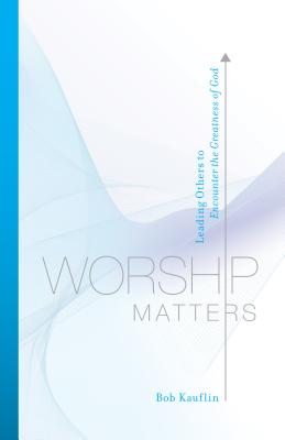 Worship Matters: Leading Others to Encounter the Greatness of God
