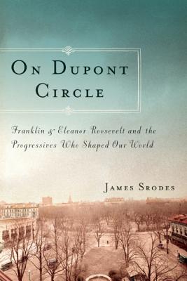 On Dupont Circle: Franklin and Eleanor Roosevelt and the Progressives Who Shaped Our World