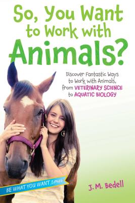 So, You Want to Work with Animals: Discover Fantastic Ways to Work with Animals, from Veterinary Science to Aquatic Biology (Be What You Want)