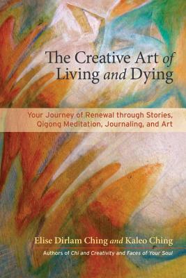 The Creative Art of Living, Dying, and Renewal: Your Journey through Stories, Qigong Meditation, Journaling, and Art