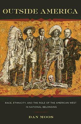 Outside America: Race, Ethnicity, and the Role of the American West in National Belonging (Reencounters with Colonialism: New Perspectives on the Americas)