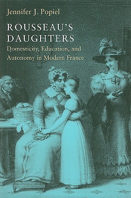 Rousseaus Daughters: Domesticity, Education, and Autonomy in Modern France (Becoming Modern: New Nineteenth-Century Studies)