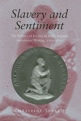 Slavery and Sentiment: The Politics of Feeling in Black Atlantic Antislavery Writing, 1770-1850 (Becoming Modern: New Nineteenth-Century Studies)