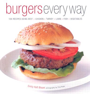 Burgers Every Way: 100 Recipes Using Beef, Chicken, Turkey, Lamb, Fish, And Vegetables