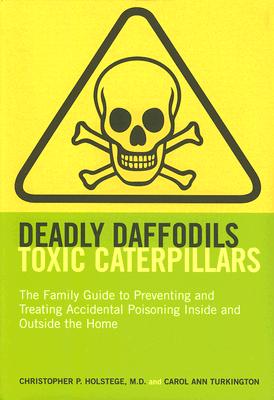 Deadly Daffodils, Toxic Caterpillars: The Family Guide to Preventing and Treating Accidental Poisoning Inside and Outside the Home