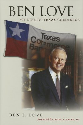 Ben Love: My Life in Texas Commerce (Kenneth E. Montague Series in Oil and Business History)