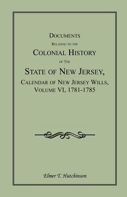 Documents Relating to the Colonial History of the State of New Jersey, First Series, Vol. XXXV: Calendar of New Jersey Wills, Volume VI [6]: 1781-1785 [Archvies of the State of New Jersey]