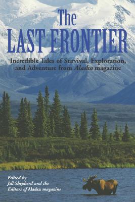 The Last Frontier Incredible Tales of Survival, Exploration, and Adventure from Alaska Magazine