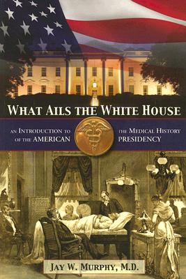 What Ails the White House: An Introduction to the Medical History of the American Presidency
