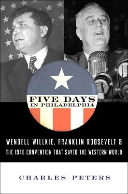 Five Days in Philadelphia : The Amazing 'We Want Wilkie!' Convention of 1940 and How it Freed FDR to Save the Western World