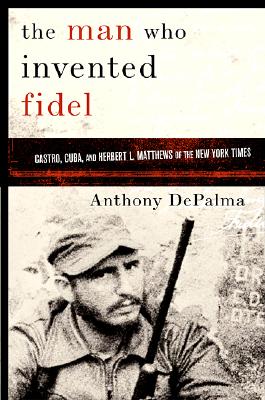 Image for The Man Who Invented Fidel: Castro, Cuba, and Herbert L. Matthews of The New York Times