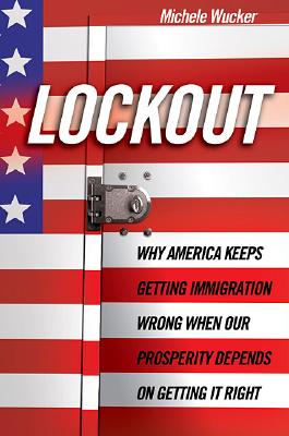 Lockout: Why America Keeps Getting Immigration Wrong When Our Prosperity Depends on Getting It Right