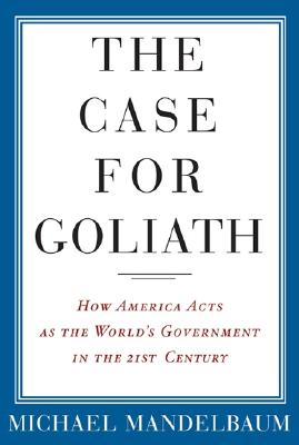 The Case for Goliath: How America Acts as the World's Government in the Twenty-First Century