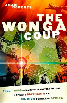 Image for The Wonga Coup  Guns, Thugs and a Ruthless Determination to Create Mayhem in an Oil-Rich Corner of Africa