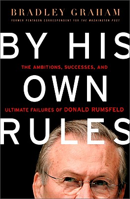By His Own Rules : The Ambitions, Successes, and Ultimate Failures of Donald Rumsfeld
