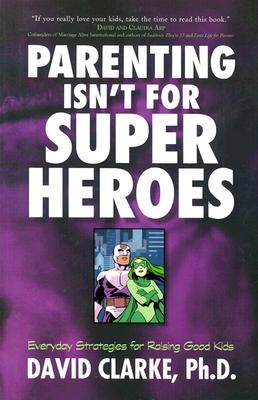 Parenting Isn't for Superheroes: Everyday Strategies for Raising Good Kids Clarke, David