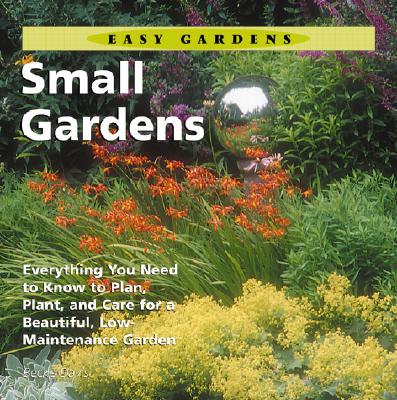 Small Gardens: Everything You Need to Know to Plan, Plant, and Care for a Beautiful, Low Maintenance Garden