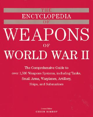 Encyclopedia of Weapons of WWII: The Comprehensive Guide to Over 1,500 Weapons Systems, Including Tanks, Small Arms, Warplanes, Artillery, Ships, and