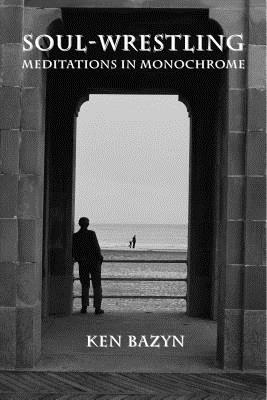 Soul-Wrestling: Meditations in Monochrome, Ken Bazyn Soul-Wrestling: Meditations in Monochrome, Ken Bazyn