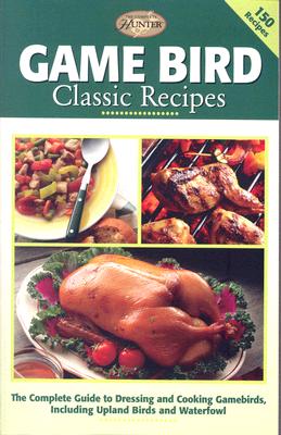 Game Bird Classic Recipes: The Complete Guide to Dressing and Cooking Gambebirds, Including Upland Birds and Waterfowl (The Complete Hunter)