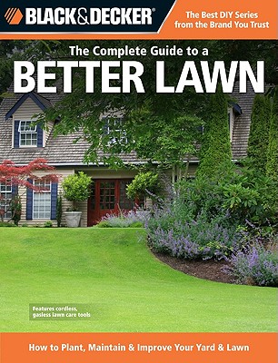 The Complete Guide to a Better Lawn: How to Plant, Maintain & Improve Your Yard & Lawn (Black & Decker Complete Guide)